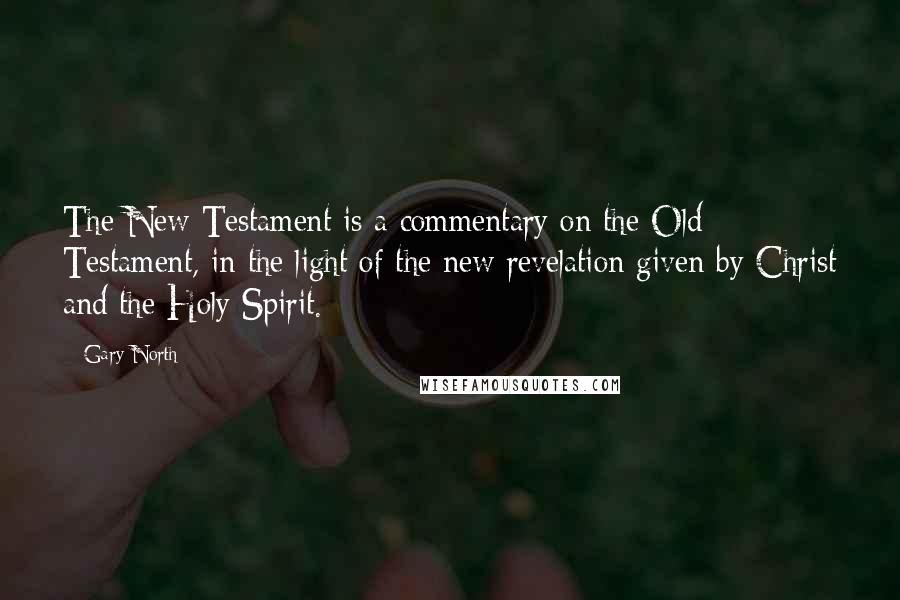 Gary North quotes: The New Testament is a commentary on the Old Testament, in the light of the new revelation given by Christ and the Holy Spirit.