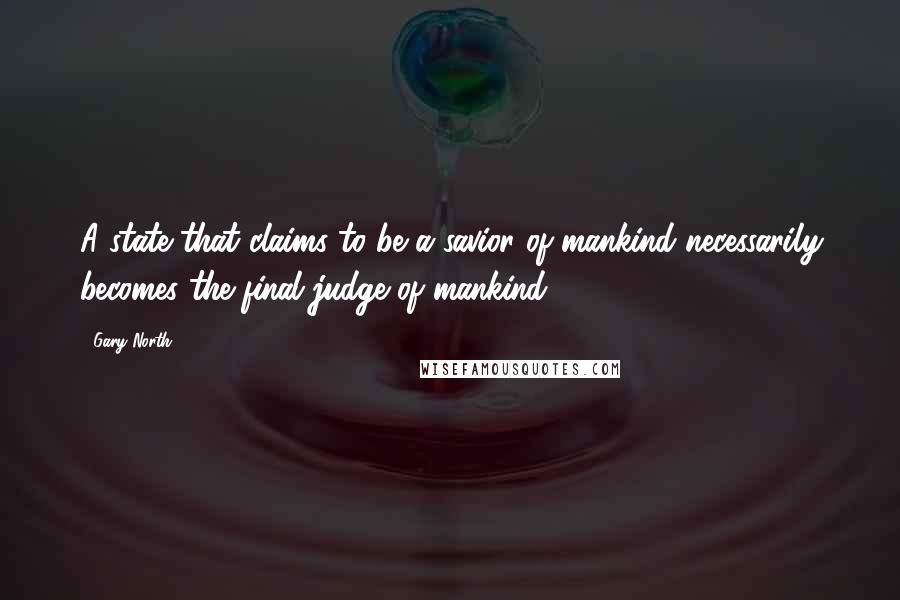 Gary North quotes: A state that claims to be a savior of mankind necessarily becomes the final judge of mankind.