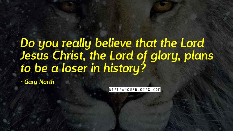 Gary North quotes: Do you really believe that the Lord Jesus Christ, the Lord of glory, plans to be a loser in history?