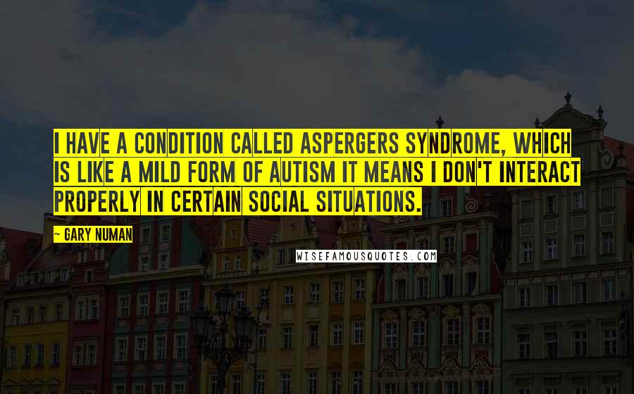 Gary Numan quotes: I have a condition called Aspergers Syndrome, which is like a mild form of autism It means I don't interact properly in certain social situations.