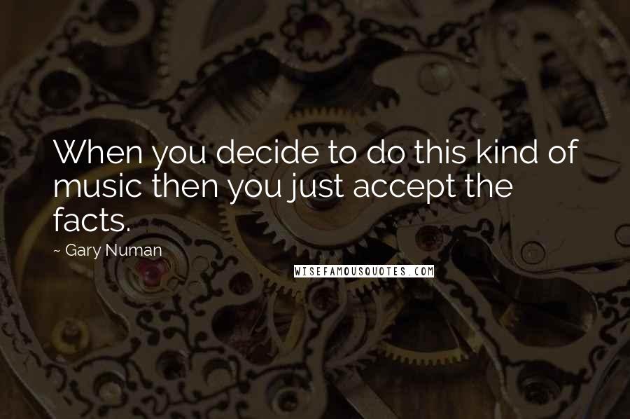 Gary Numan quotes: When you decide to do this kind of music then you just accept the facts.