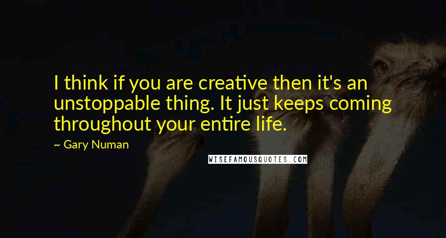 Gary Numan quotes: I think if you are creative then it's an unstoppable thing. It just keeps coming throughout your entire life.