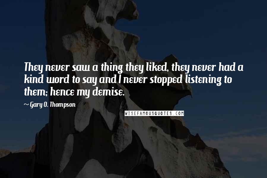Gary O. Thompson quotes: They never saw a thing they liked, they never had a kind word to say and I never stopped listening to them; hence my demise.