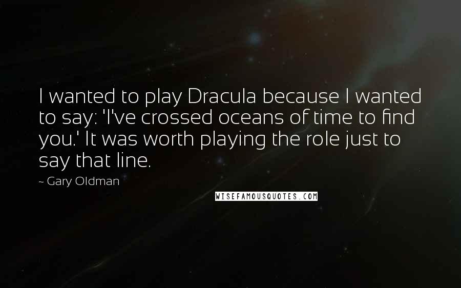 Gary Oldman quotes: I wanted to play Dracula because I wanted to say: 'I've crossed oceans of time to find you.' It was worth playing the role just to say that line.