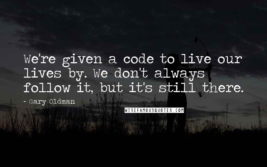 Gary Oldman quotes: We're given a code to live our lives by. We don't always follow it, but it's still there.