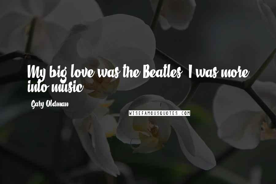 Gary Oldman quotes: My big love was the Beatles. I was more into music.