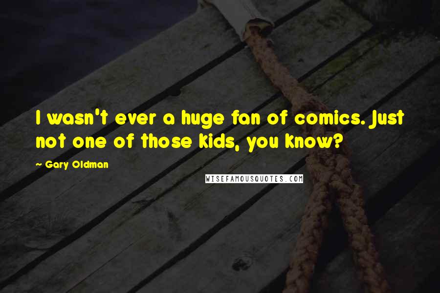 Gary Oldman quotes: I wasn't ever a huge fan of comics. Just not one of those kids, you know?