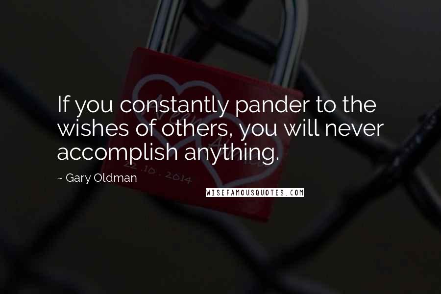 Gary Oldman quotes: If you constantly pander to the wishes of others, you will never accomplish anything.