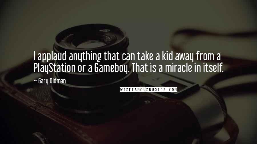 Gary Oldman quotes: I applaud anything that can take a kid away from a PlayStation or a Gameboy. That is a miracle in itself.