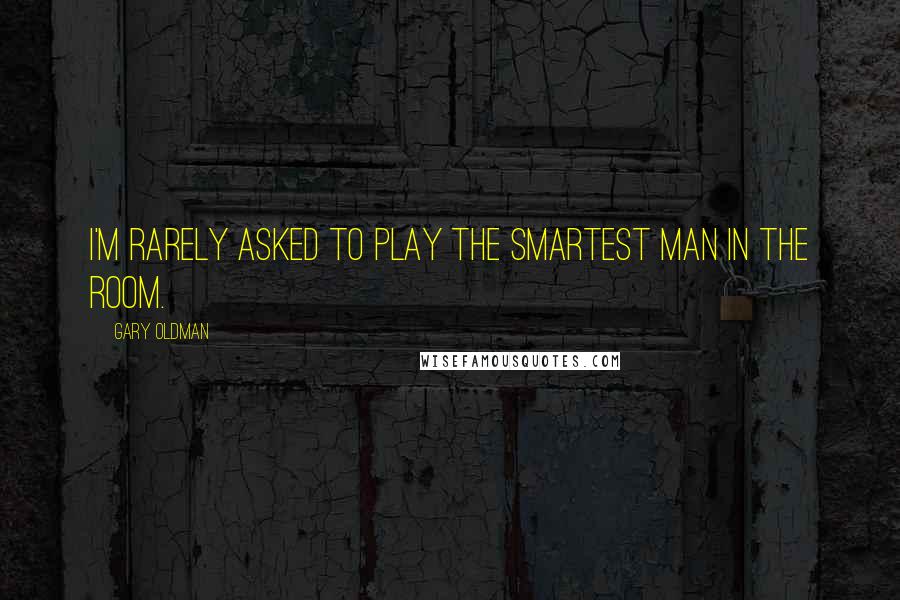 Gary Oldman quotes: I'm rarely asked to play the smartest man in the room.