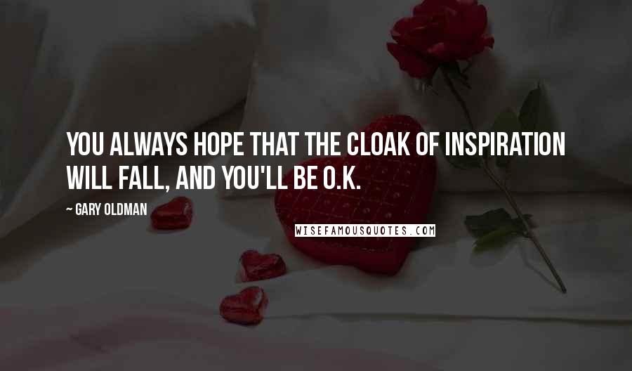 Gary Oldman quotes: You always hope that the cloak of inspiration will fall, and you'll be O.K.