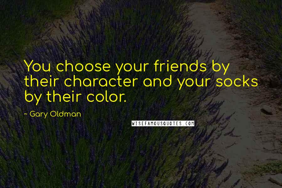 Gary Oldman quotes: You choose your friends by their character and your socks by their color.
