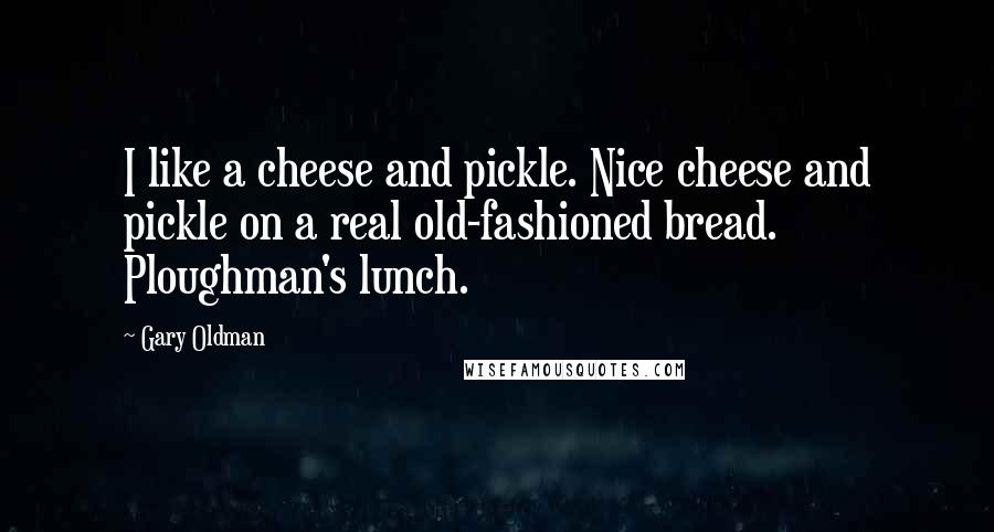 Gary Oldman quotes: I like a cheese and pickle. Nice cheese and pickle on a real old-fashioned bread. Ploughman's lunch.