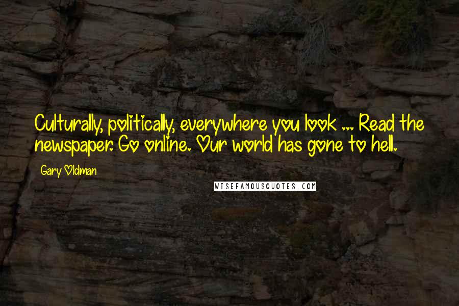 Gary Oldman quotes: Culturally, politically, everywhere you look ... Read the newspaper. Go online. Our world has gone to hell.