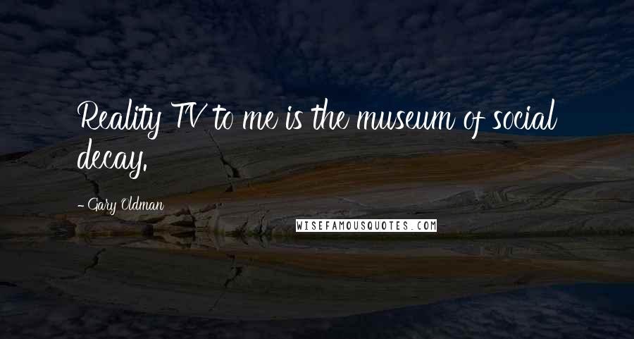 Gary Oldman quotes: Reality TV to me is the museum of social decay.