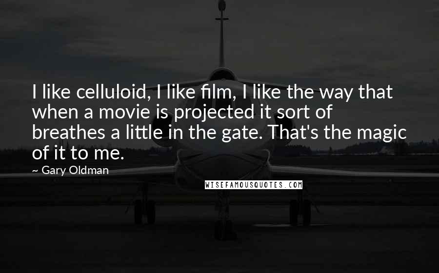 Gary Oldman quotes: I like celluloid, I like film, I like the way that when a movie is projected it sort of breathes a little in the gate. That's the magic of it