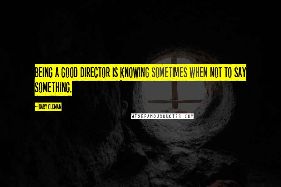 Gary Oldman quotes: Being a good director is knowing sometimes when not to say something.