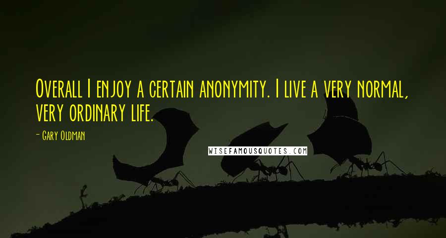 Gary Oldman quotes: Overall I enjoy a certain anonymity. I live a very normal, very ordinary life.