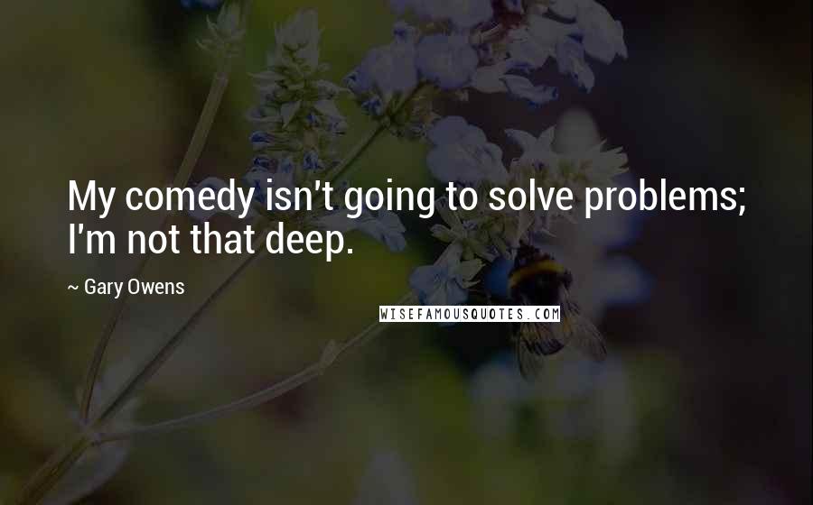 Gary Owens quotes: My comedy isn't going to solve problems; I'm not that deep.