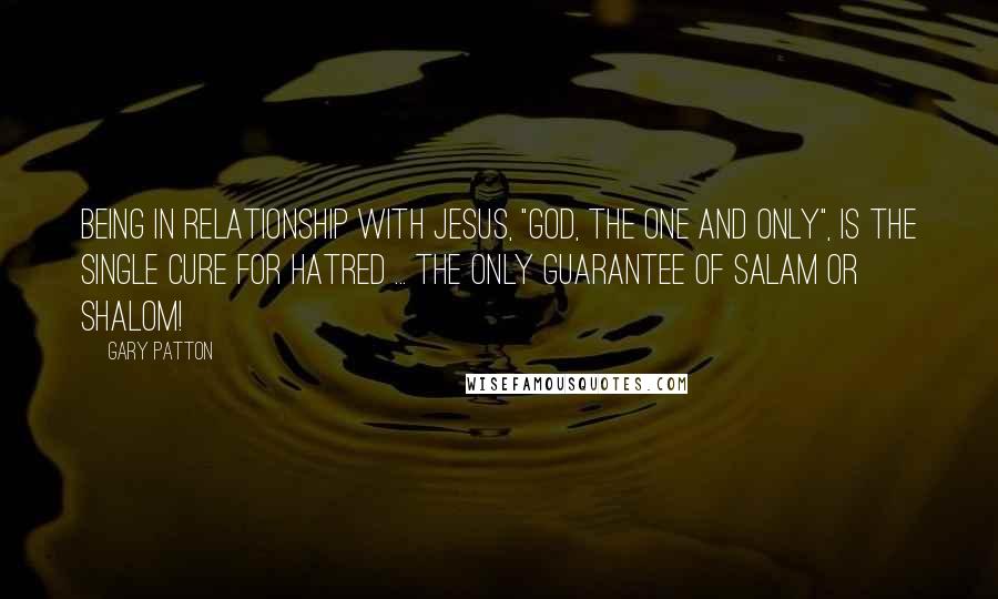 Gary Patton quotes: Being in relationship with Jesus, "God, The One and Only", is the single cure for hatred ... the only guarantee of salam or shalom!