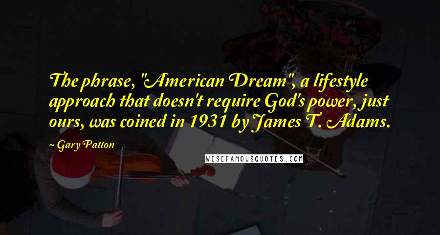 Gary Patton quotes: The phrase, "American Dream", a lifestyle approach that doesn't require God's power, just ours, was coined in 1931 by James T. Adams.