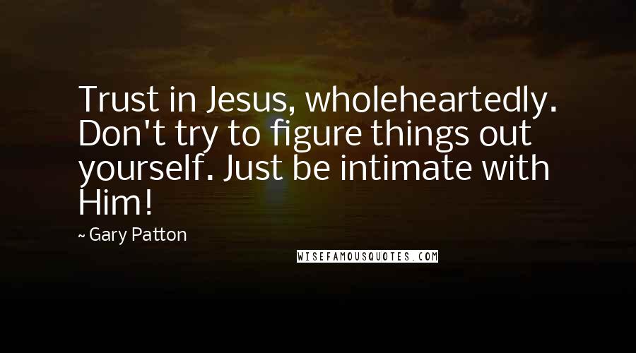 Gary Patton quotes: Trust in Jesus, wholeheartedly. Don't try to figure things out yourself. Just be intimate with Him!