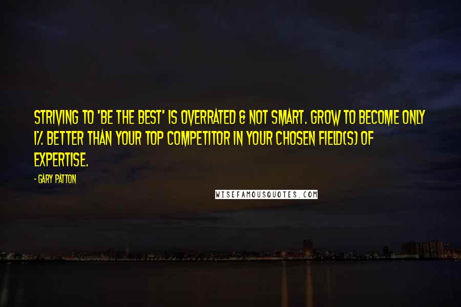 Gary Patton quotes: Striving to 'be the best' is overrated & not smart. Grow to become only 1% better than your top competitor in your chosen field(s) of expertise.