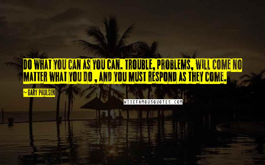 Gary Paulsen quotes: Do what you can as you can. Trouble, problems, will come no matter what you do , and you must respond as they come.