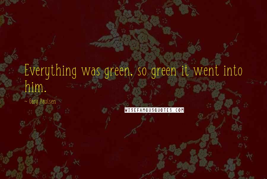 Gary Paulsen quotes: Everything was green, so green it went into him.