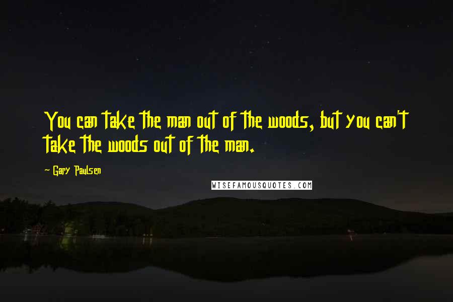 Gary Paulsen quotes: You can take the man out of the woods, but you can't take the woods out of the man.