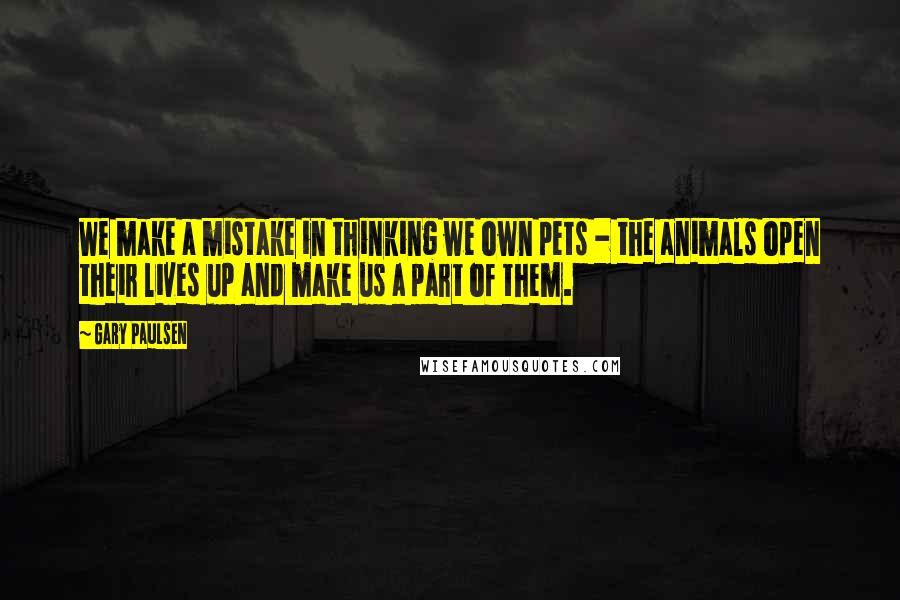 Gary Paulsen quotes: We make a mistake in thinking we own pets - the animals open their lives up and make us a part of them.