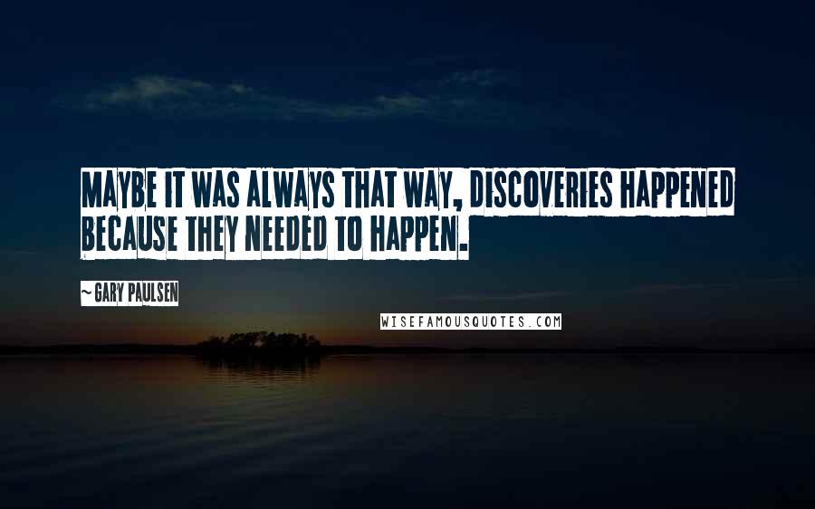 Gary Paulsen quotes: Maybe it was always that way, discoveries happened because they needed to happen.