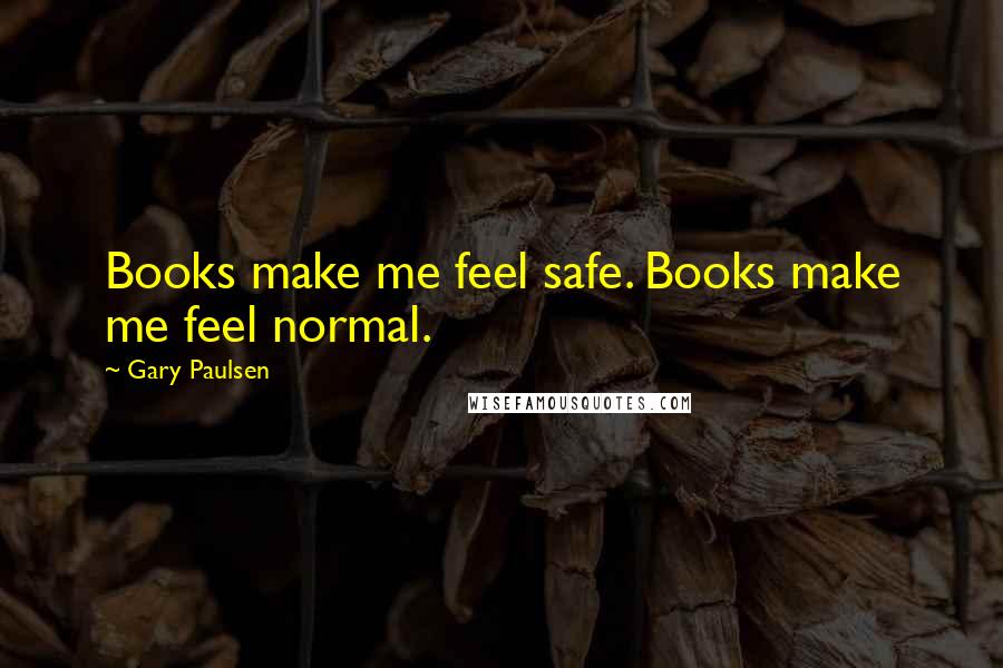 Gary Paulsen quotes: Books make me feel safe. Books make me feel normal.