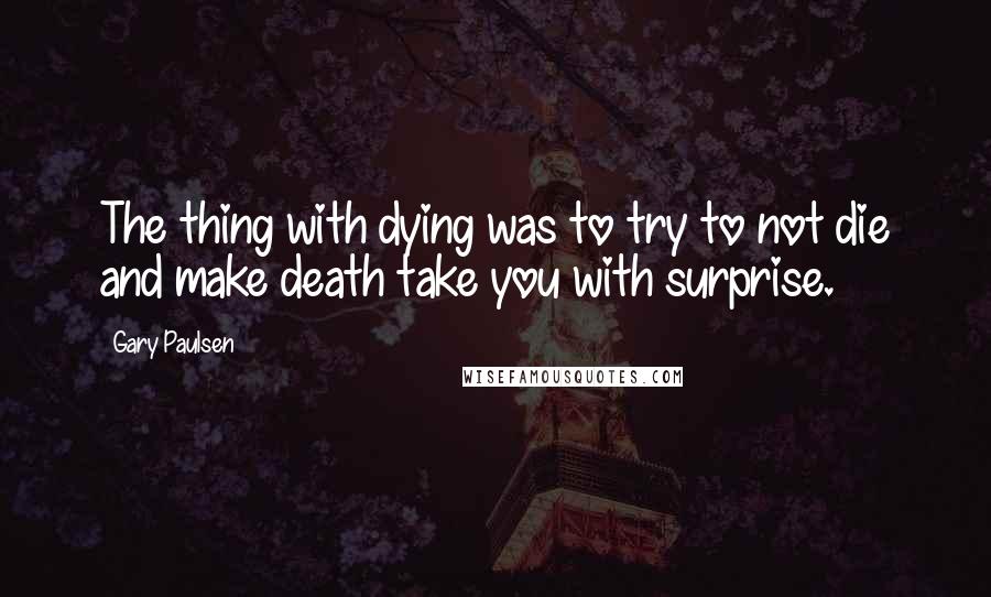 Gary Paulsen quotes: The thing with dying was to try to not die and make death take you with surprise.