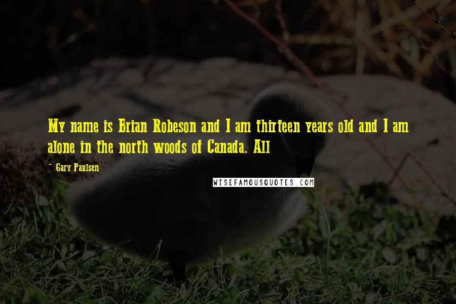 Gary Paulsen quotes: My name is Brian Robeson and I am thirteen years old and I am alone in the north woods of Canada. All