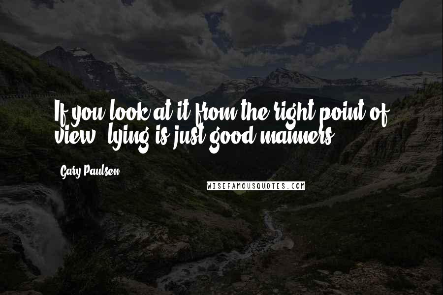 Gary Paulsen quotes: If you look at it from the right point of view, lying is just good manners.