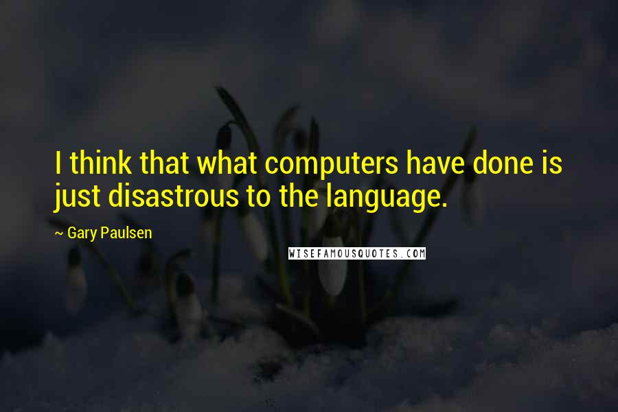 Gary Paulsen quotes: I think that what computers have done is just disastrous to the language.