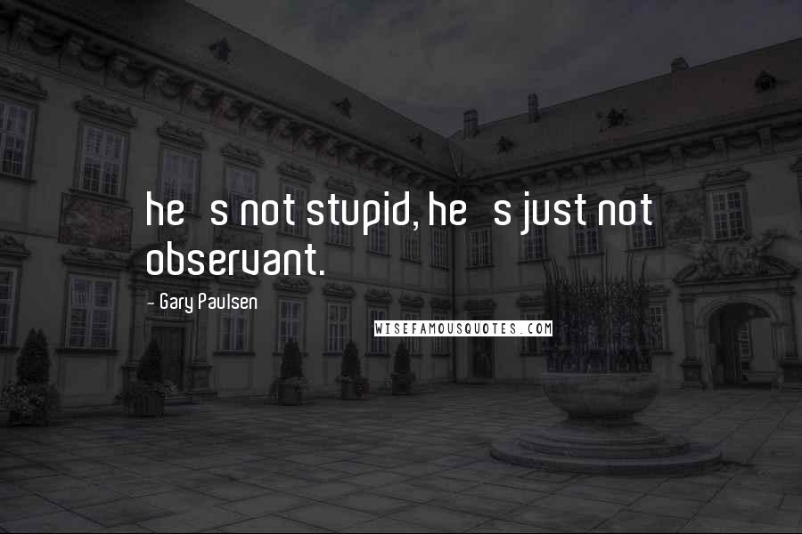 Gary Paulsen quotes: he's not stupid, he's just not observant.