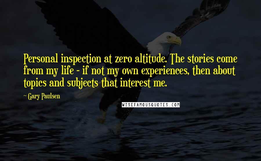 Gary Paulsen quotes: Personal inspection at zero altitude. The stories come from my life - if not my own experiences, then about topics and subjects that interest me.