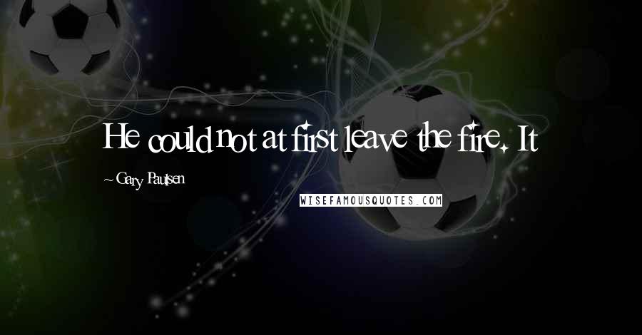 Gary Paulsen quotes: He could not at first leave the fire. It
