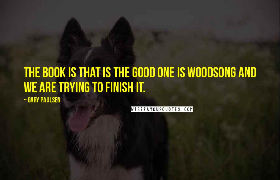 Gary Paulsen quotes: The book is that is the good one is Woodsong and we are trying to finish it.