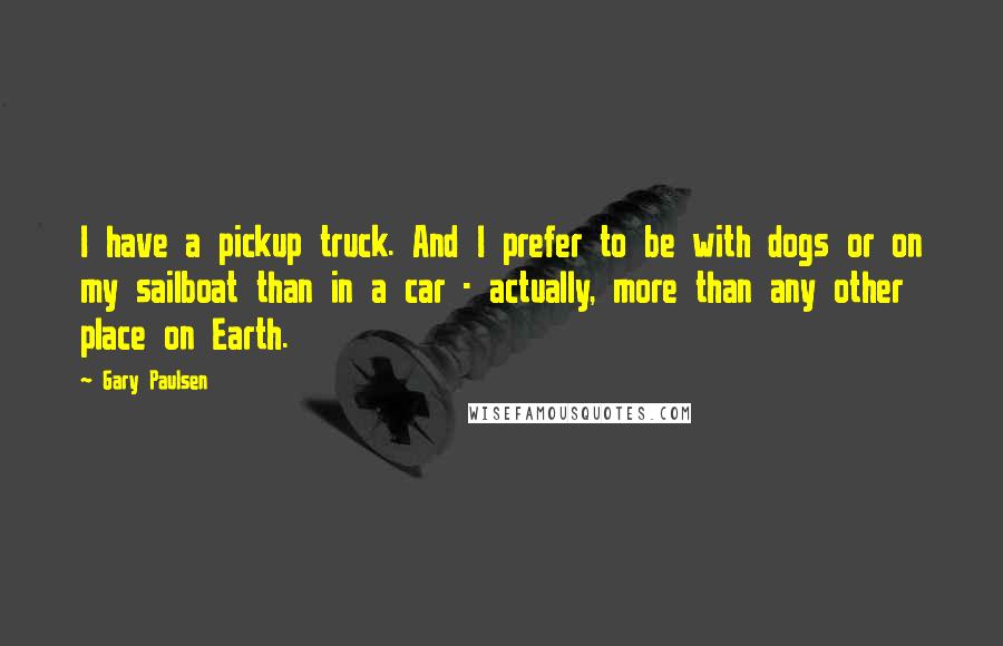 Gary Paulsen quotes: I have a pickup truck. And I prefer to be with dogs or on my sailboat than in a car - actually, more than any other place on Earth.