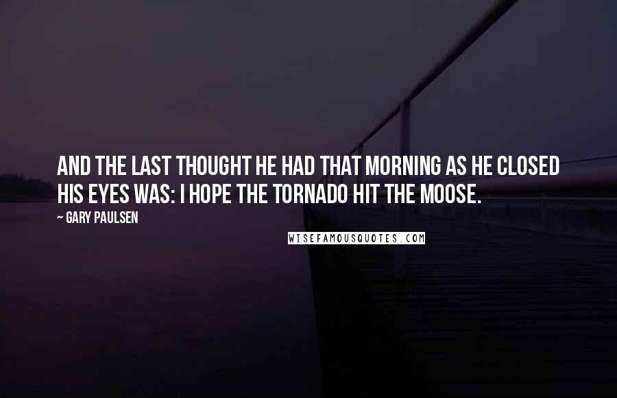 Gary Paulsen quotes: And the last thought he had that morning as he closed his eyes was: I hope the tornado hit the moose.