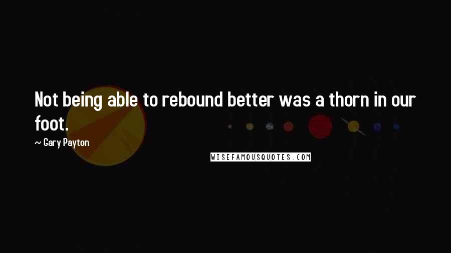 Gary Payton quotes: Not being able to rebound better was a thorn in our foot.
