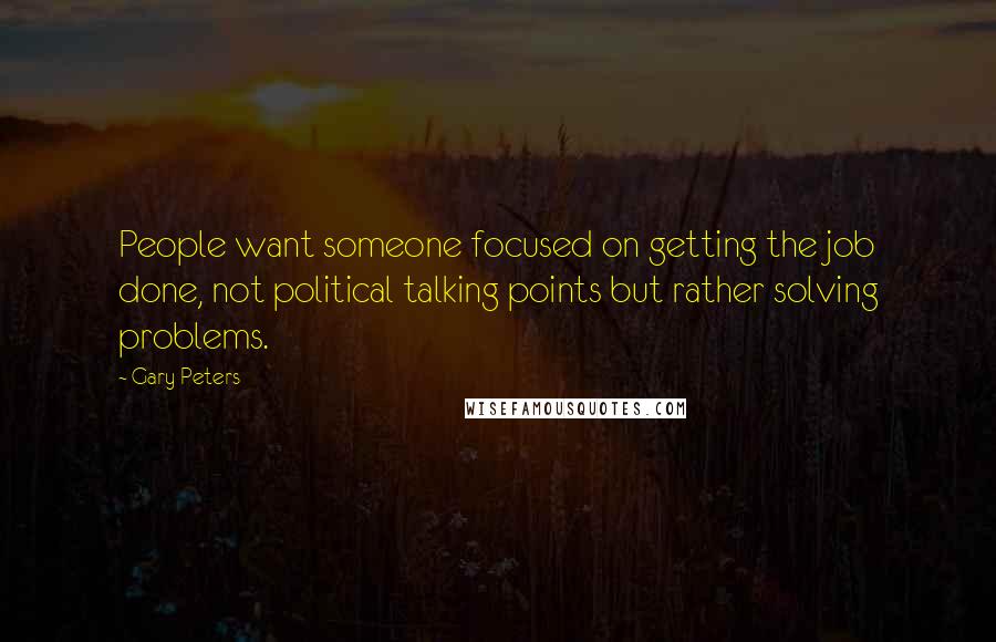 Gary Peters quotes: People want someone focused on getting the job done, not political talking points but rather solving problems.