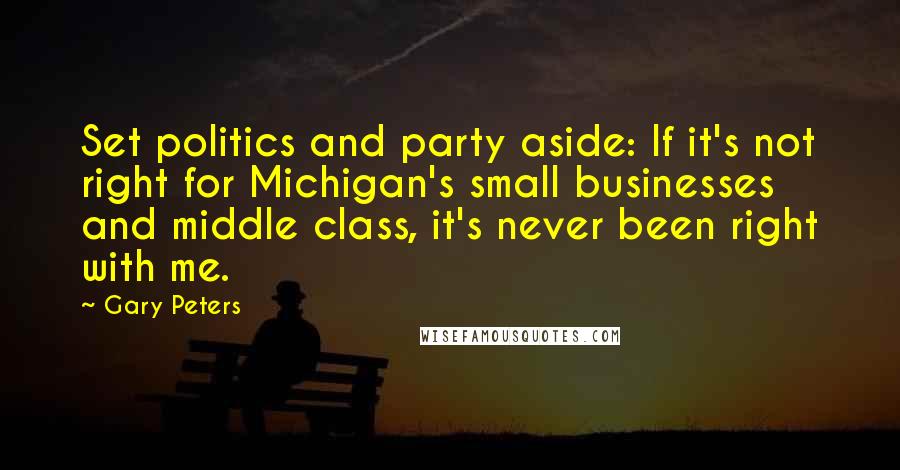 Gary Peters quotes: Set politics and party aside: If it's not right for Michigan's small businesses and middle class, it's never been right with me.