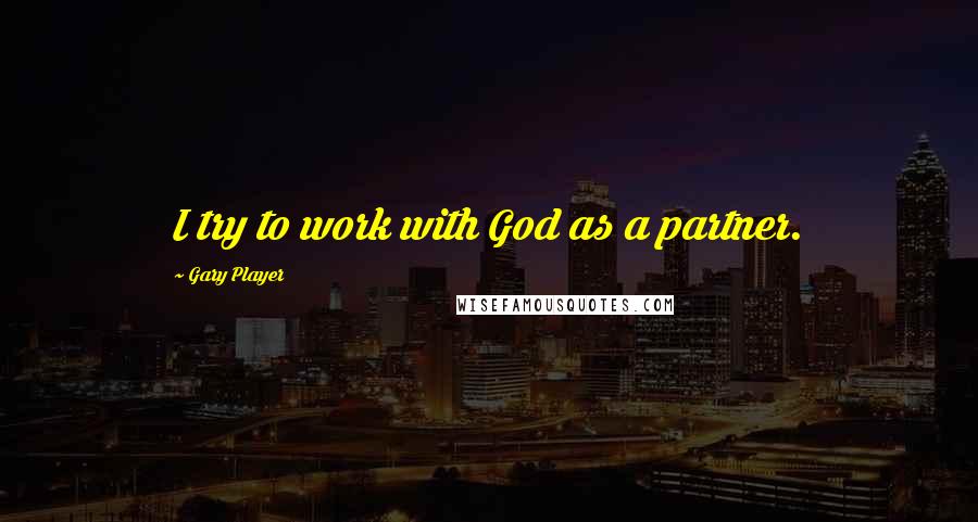 Gary Player quotes: I try to work with God as a partner.