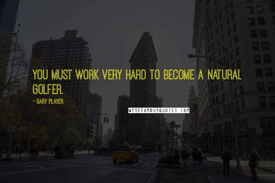 Gary Player quotes: You must work very hard to become a natural golfer.