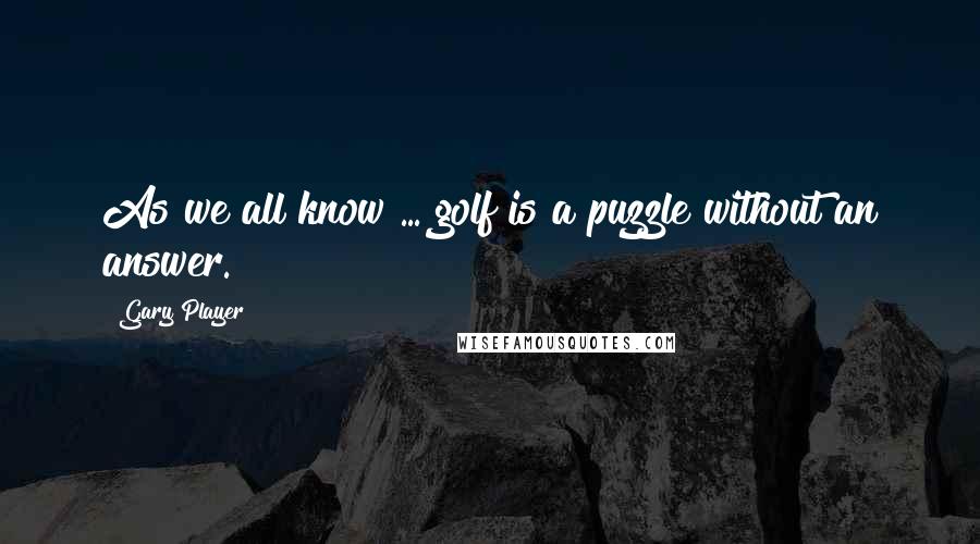 Gary Player quotes: As we all know ... golf is a puzzle without an answer.