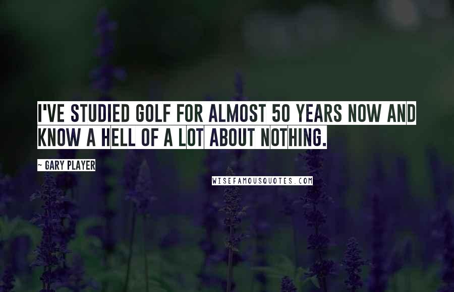 Gary Player quotes: I've studied golf for almost 50 years now and know a hell of a lot about nothing.